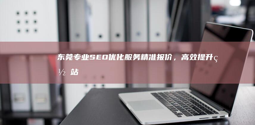 东莞专业SEO优化服务精准报价，高效提升网站排名