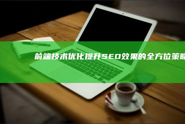 前端技术优化：提升SEO效果的全方位策略