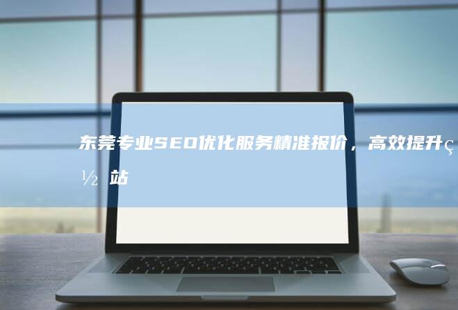 东莞专业SEO优化服务精准报价，高效提升网站排名