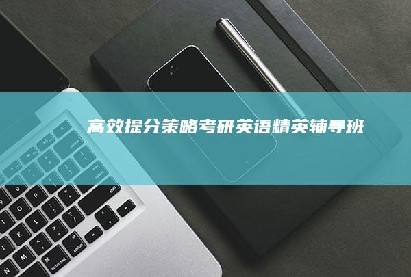 高效提分策略：考研英语精英辅导班